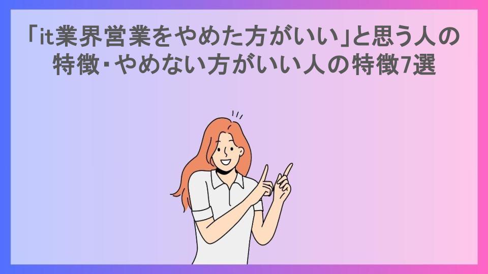 「it業界営業をやめた方がいい」と思う人の特徴・やめない方がいい人の特徴7選